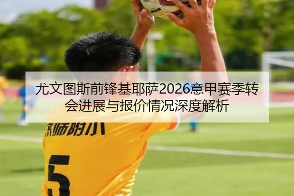 尤文图斯前锋基耶萨2026意甲赛季转会进展与报价情况深度解析