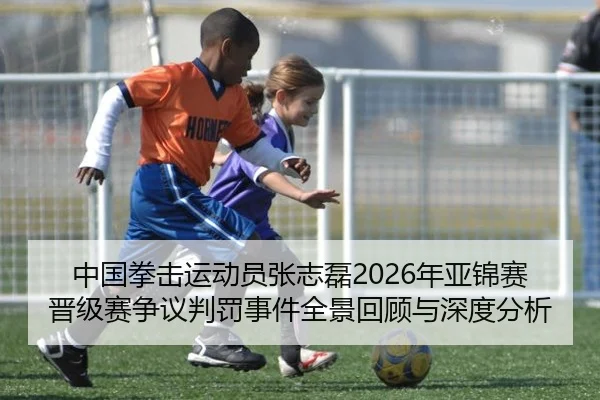 中国拳击运动员张志磊2026年亚锦赛晋级赛争议判罚事件全景回顾与深度分析