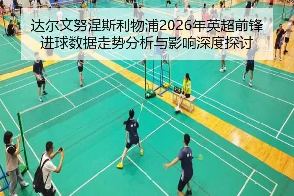达尔文努涅斯利物浦2026年英超前锋进球数据走势分析与影响深度探讨